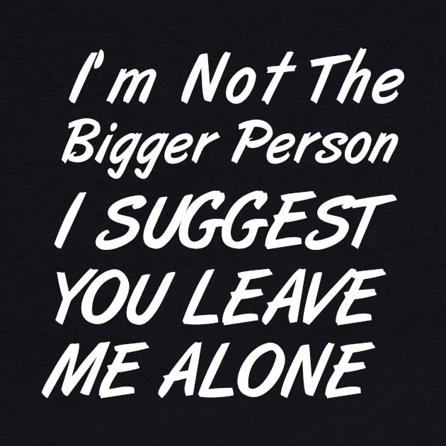 I'm Not The Bigger Person You Better Leave Me Alone by MetalHoneyDesigns